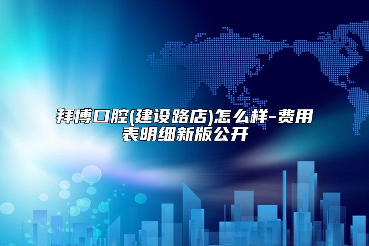 拜博口腔(建设路店)怎么样-费用表明细新版公开