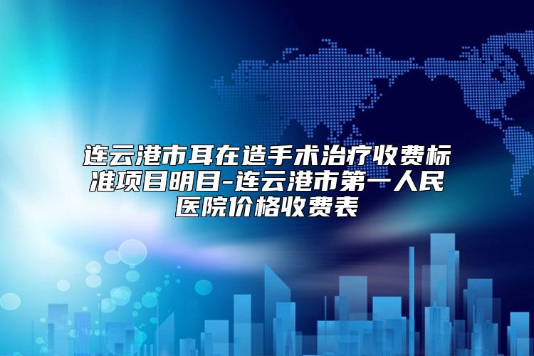 连云港市耳在造手术治疗收费标准项目明目-连云港市第一人民医院价格收费表