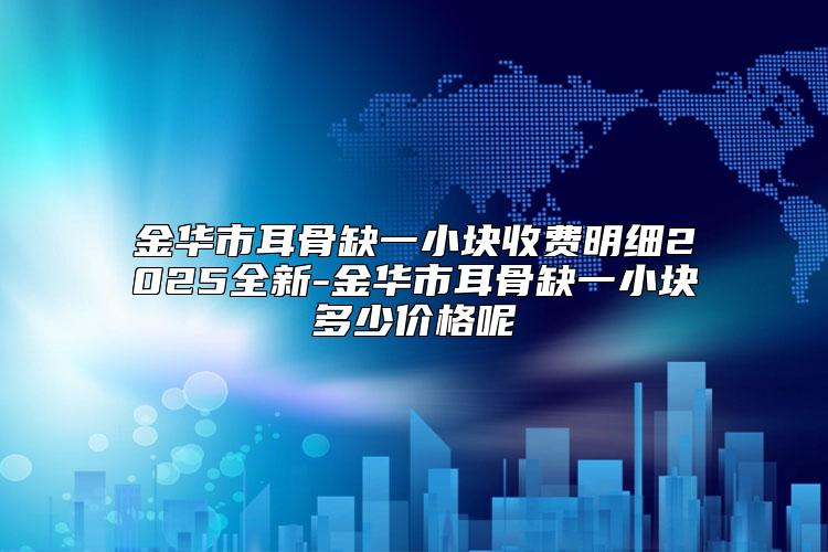 金华市耳骨缺一小块收费明细2025全新-金华市耳骨缺一小块多少价格呢