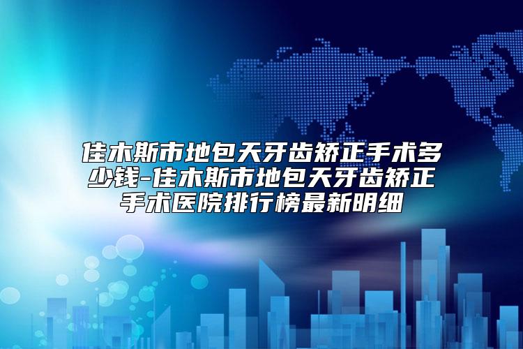 佳木斯市地包天牙齿矫正手术多少钱-佳木斯市地包天牙齿矫正手术医院排行榜最新明细