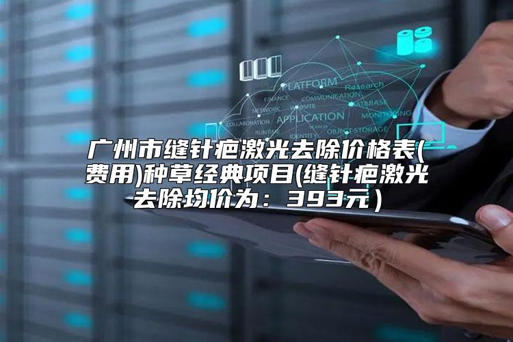 广州市缝针疤激光去除价格表(费用)种草经典项目(缝针疤激光去除均价为:393元)