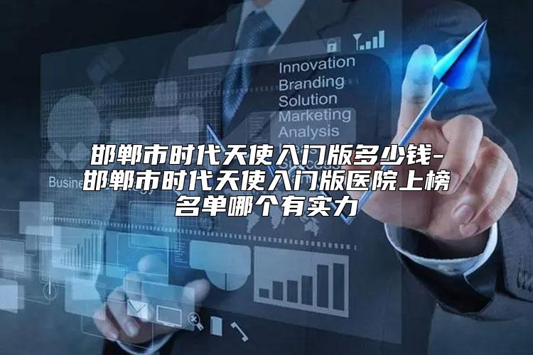 邯郸市时代天使入门版多少钱-邯郸市时代天使入门版医院上榜名单哪个有实力
