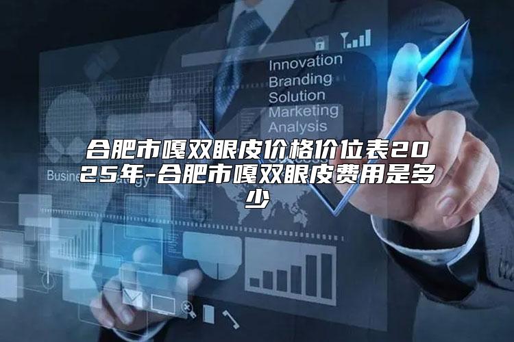 合肥市嘎双眼皮价格价位表2025年-合肥市嘎双眼皮费用是多少