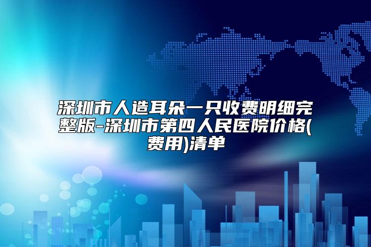 深圳市人造耳朵一只收费明细完整版-深圳市第四人民医院价格(费用)清单
