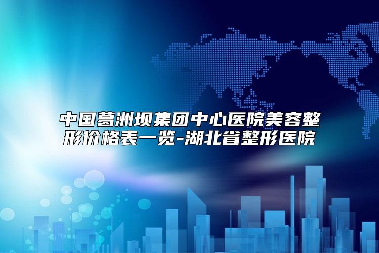 中国葛洲坝集团中心医院美容整形价格表一览-湖北省整形医院