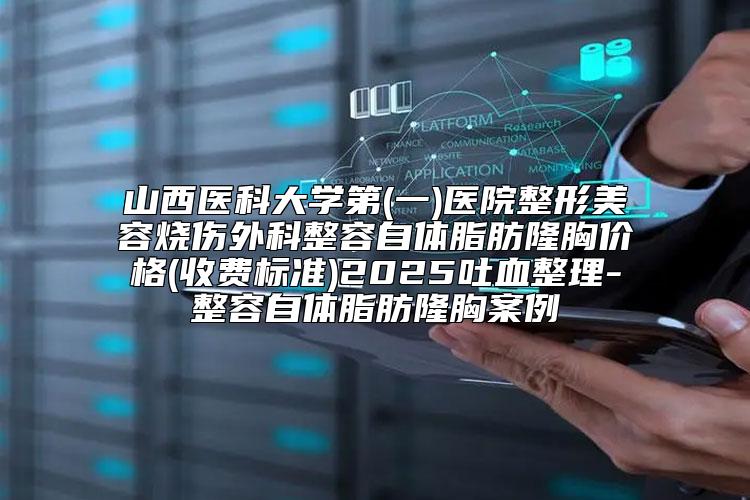 山西医科大学第(一)医院整形美容烧伤外科整容自体脂肪隆胸价格(收费标准)2025吐血整理-整容自体脂肪隆胸案例