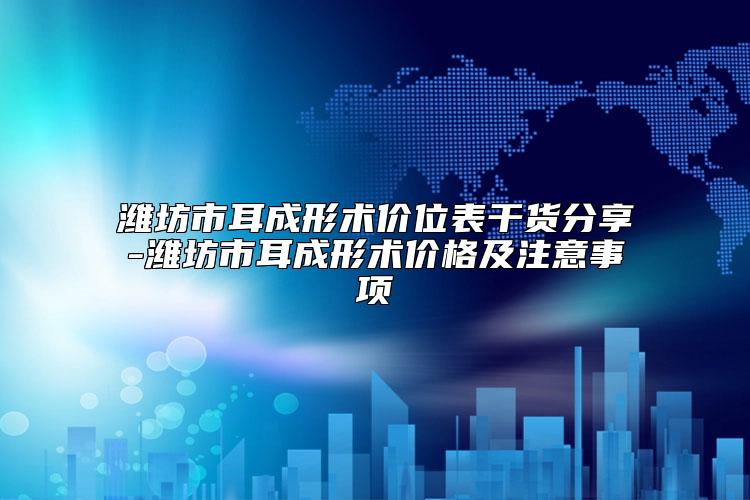 潍坊市耳成形术价位表干货分享-潍坊市耳成形术价格及注意事项