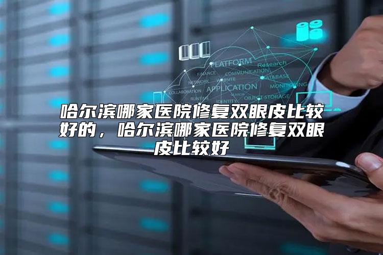哈尔滨哪家医院修复双眼皮比较好的，哈尔滨哪家医院修复双眼皮比较好