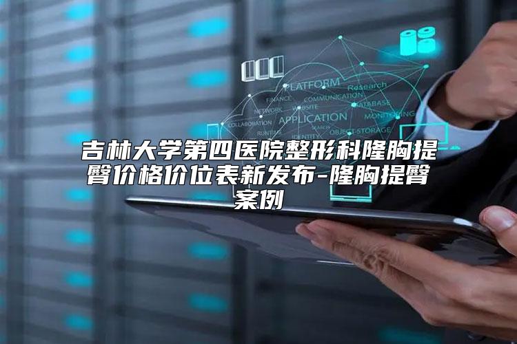 吉林大学第四医院整形科隆胸提臀价格价位表新发布-隆胸提臀案例