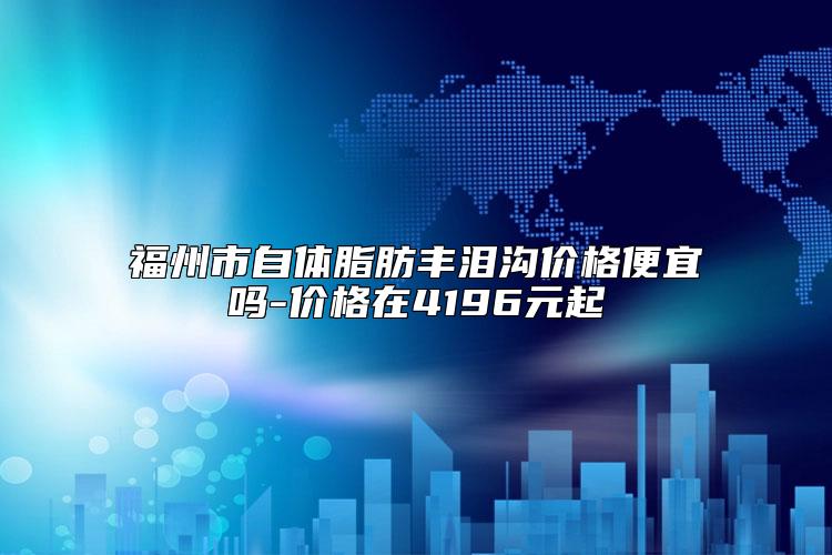 福州市自体脂肪丰泪沟价格便宜吗-价格在4196元起