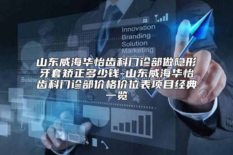 山东威海华怡齿科门诊部做隐形牙套矫正多少钱-山东威海华怡齿科门诊部价格价位表项目经典一览
