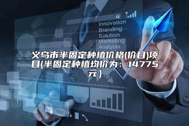 义乌市半固定种植价格(价目)项目(半固定种植均价为:14775元)