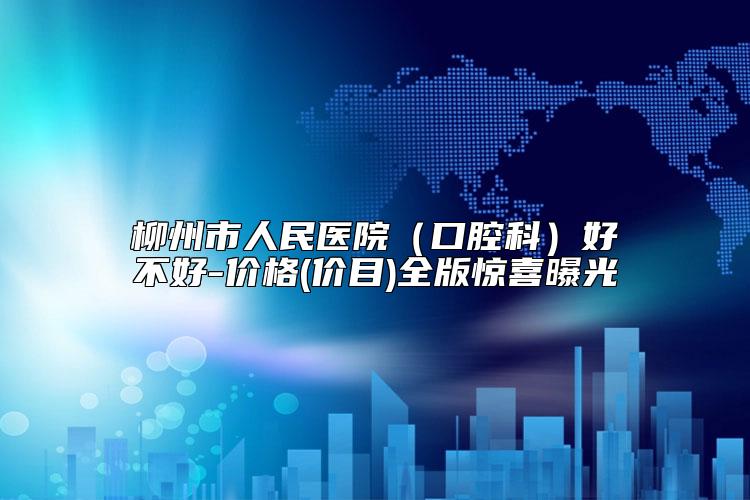 柳州市人民医院(口腔科)好不好-价格(价目)全版惊喜曝光