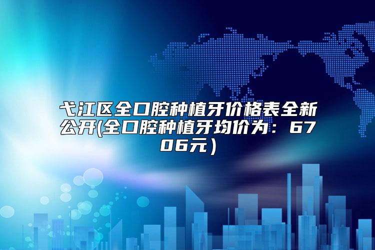 弋江区全口腔种植牙价格表全新公开(全口腔种植牙均价为:6706元)