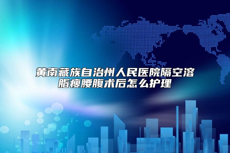 黄南藏族自治州人民医院隔空溶脂瘦腰腹术后怎么护理