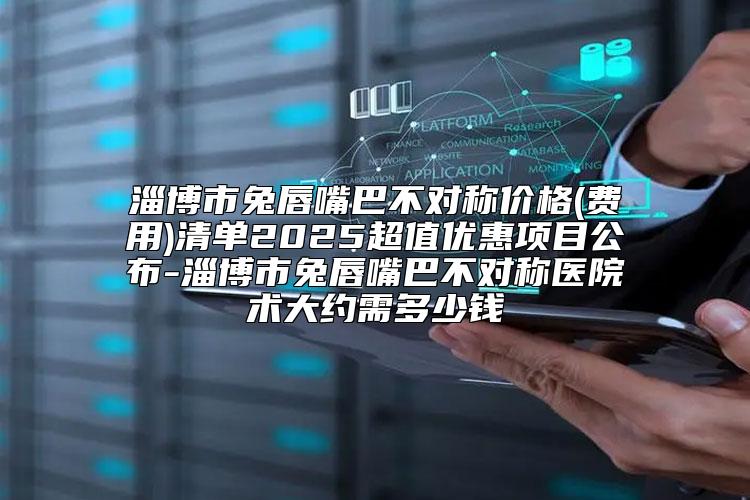 淄博市兔唇嘴巴不对称价格(费用)清单2025超值优惠项目公布-淄博市兔唇嘴巴不对称医院术大约需多少钱