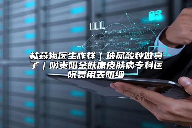 林燕梅医生咋样｜玻尿酸种做鼻子｜附贵阳金肤康皮肤病专科医院费用表明细