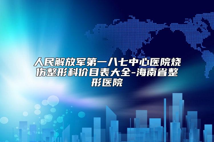 人民解放军第一八七中心医院烧伤整形科价目表大全-海南省整形医院