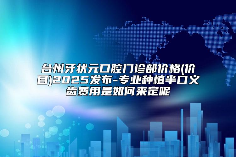 台州牙状元口腔门诊部价格(价目)2025发布-专业种植半口义齿费用是如何来定呢