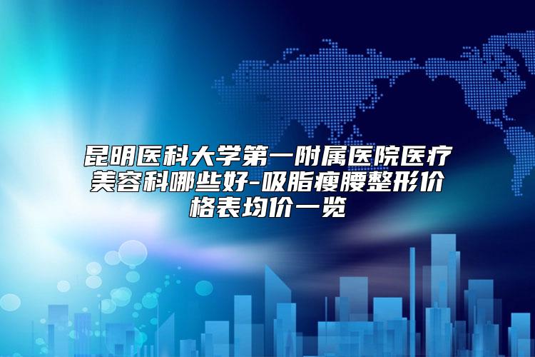 昆明医科大学第一附属医院医疗美容科哪些好-吸脂瘦腰整形价格表均价一览