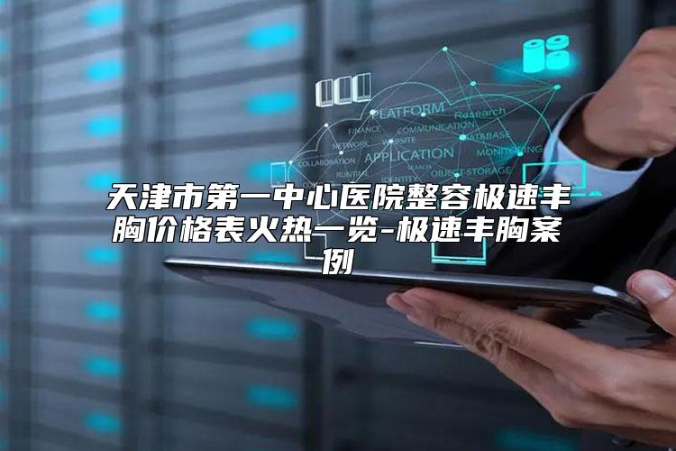 天津市第一中心医院整容极速丰胸价格表火热一览-极速丰胸案例