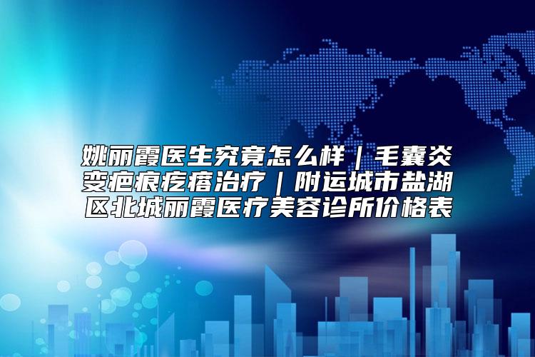 姚丽霞医生究竟怎么样|毛囊炎变疤痕疙瘩治疗|附运城市盐湖区北城丽霞医疗美容诊所价格表