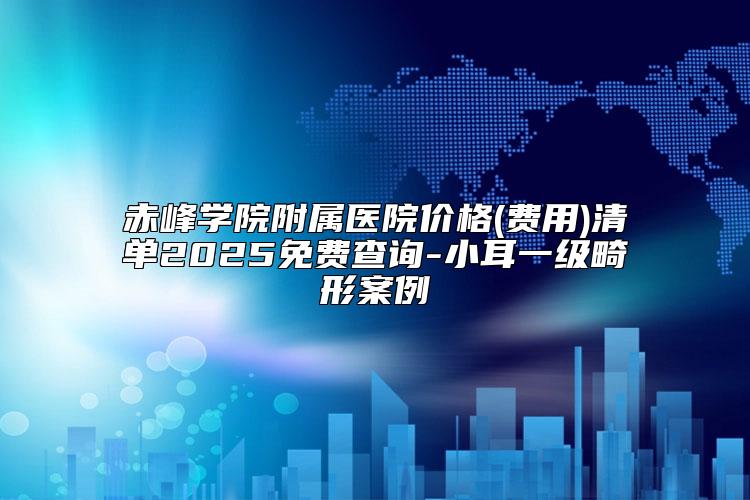 赤峰学院附属医院价格(费用)清单2025免费查询-小耳一级畸形案例