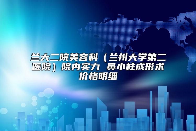 兰大二院美容科(兰州大学第二医院)院内实力 鼻小柱成形术价格明细
