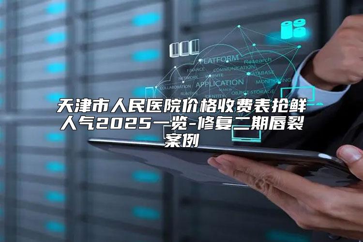 天津市人民医院价格收费表抢鲜人气2025一览-修复二期唇裂案例