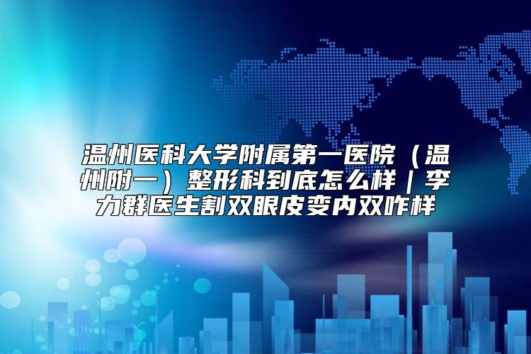 温州医科大学附属第一医院(温州附一)整形科到底怎么样|李力群医生割双眼皮变内双咋样