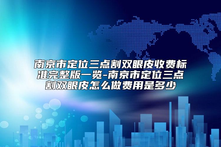 南京市定位三点割双眼皮收费标准完整版一览-南京市定位三点割双眼皮怎么做费用是多少