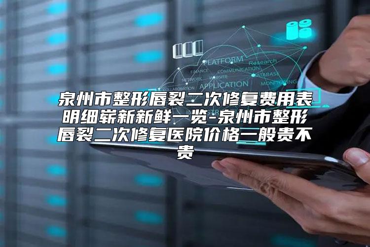 泉州市整形唇裂二次修复费用表明细崭新新鲜一览-泉州市整形唇裂二次修复医院价格一般贵不贵