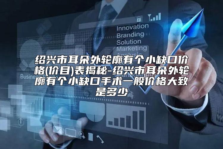 绍兴市耳朵外轮廓有个小缺口价格(价目)表揭秘-绍兴市耳朵外轮廓有个小缺口手术一般价格大致是多少