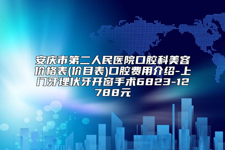 安庆市第二人民医院口腔科美容价格表(价目表)口腔费用介绍-上门牙埋伏牙开窗手术6823-12788元
