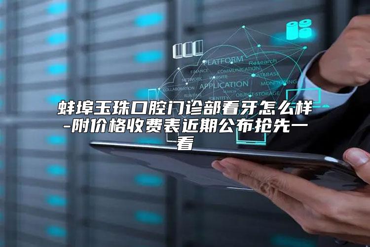 蚌埠玉珠口腔门诊部看牙怎么样-附价格收费表近期公布抢先一看