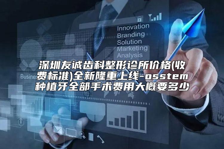 深圳友诚齿科整形诊所价格(收费标准)全新隆重上线-osstem种植牙全部手术费用大概要多少