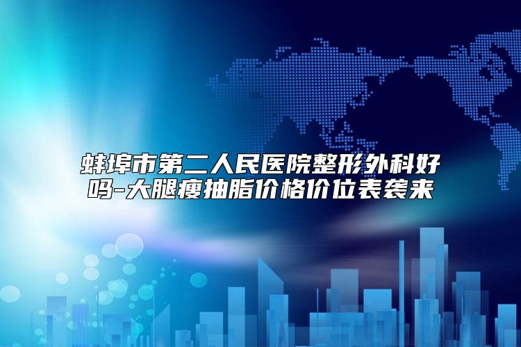 蚌埠市第二人民医院整形外科好吗-大腿瘦抽脂价格价位表袭来