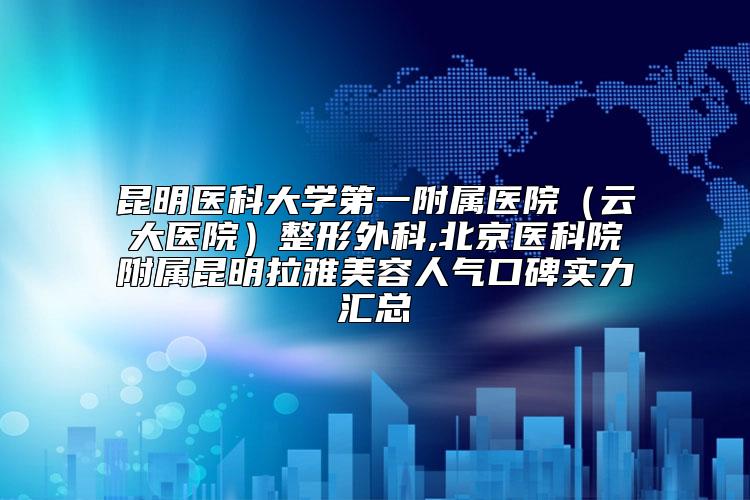 昆明医科大学第一附属医院（云大医院）整形外科,北京医科院附属昆明拉雅美容人气口碑实力汇总