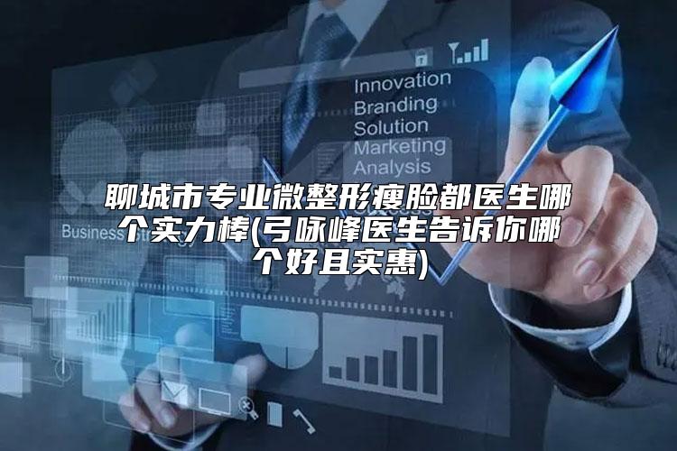 聊城市专业微整形瘦脸都医生哪个实力棒(弓咏峰医生告诉你哪个好且实惠)