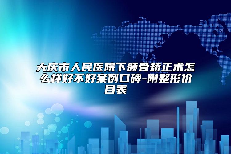 大庆市人民医院下颌骨矫正术怎么样好不好案例口碑-附整形价目表
