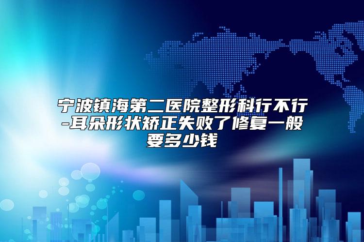 宁波镇海第二医院整形科行不行-耳朵形状矫正失败了修复一般要多少钱