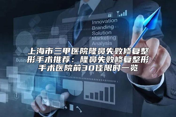 上海市三甲医院隆鼻失败修复整形手术推荐：隆鼻失败修复整形手术医院前30佳限时一览