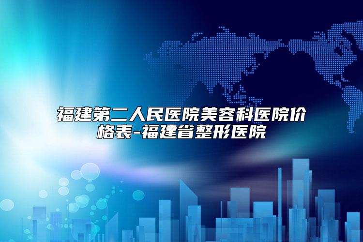 福建第二人民医院美容科医院价格表-福建省整形医院