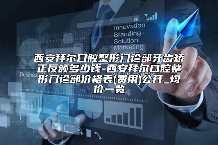 西安拜尔口腔整形门诊部牙齿矫正反颌多少钱-西安拜尔口腔整形门诊部价格表(费用)公开_均价一览