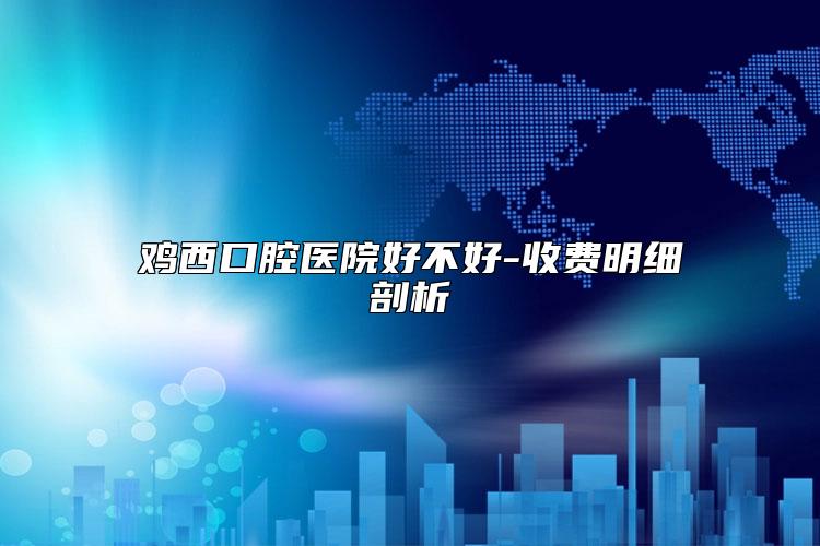 鸡西口腔医院好不好-收费明细剖析