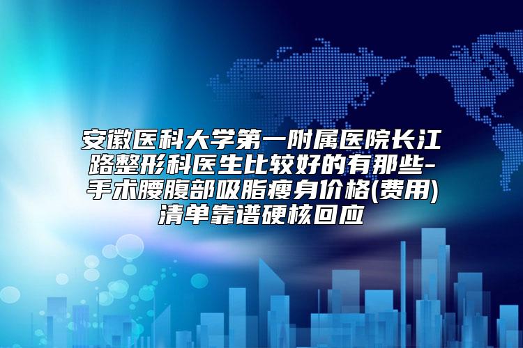 安徽医科大学第一附属医院长江路整形科医生比较好的有那些-手术腰腹部吸脂瘦身价格(费用)清单靠谱硬核回应