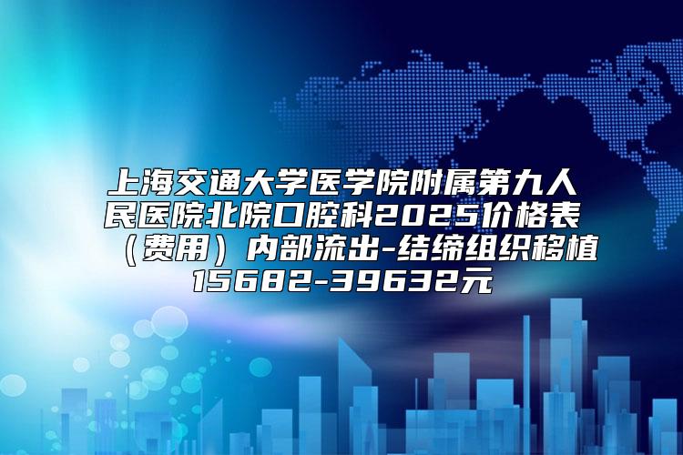 上海交通大学医学院附属第九人民医院北院口腔科2025价格表(费用)内部流出-结缔组织移植15682-39632元
