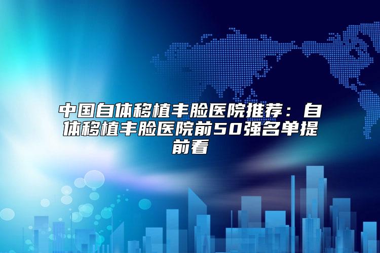 中国自体移植丰脸医院推荐：自体移植丰脸医院前50强名单提前看