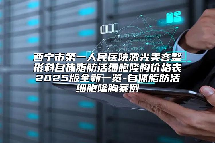 西宁市第一人民医院激光美容整形科自体脂肪活细胞隆胸价格表2025版全新一览-自体脂肪活细胞隆胸案例