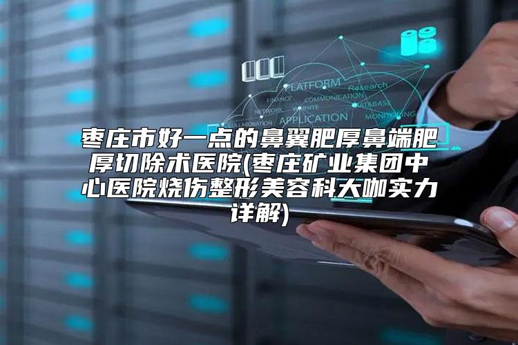枣庄市好一点的鼻翼肥厚鼻端肥厚切除术医院(枣庄矿业集团中心医院烧伤整形美容科大咖实力详解)